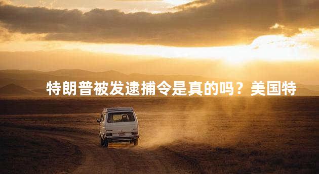 特朗普被发逮捕令是真的吗？美国特朗普宣布逮捕公告