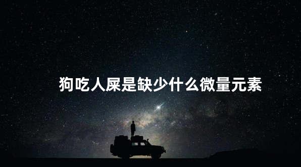 狗吃人屎是缺少什么微量元素