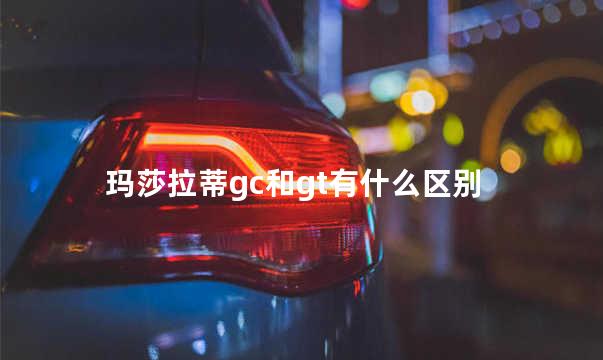 玛莎拉蒂gc和gt有什么区别