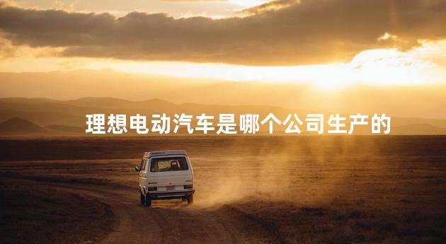 理想电动汽车是哪个公司生产的