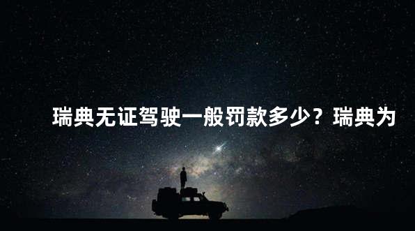 瑞典无证驾驶一般罚款多少？瑞典为什么无证驾驶这么多
