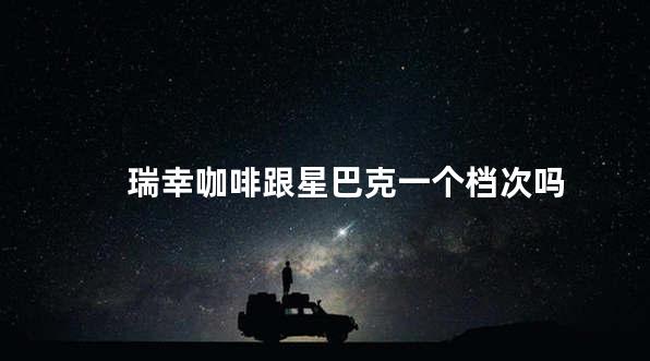 瑞幸咖啡跟星巴克一个档次吗