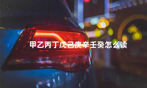 甲乙丙丁戊己庚辛壬癸怎么读