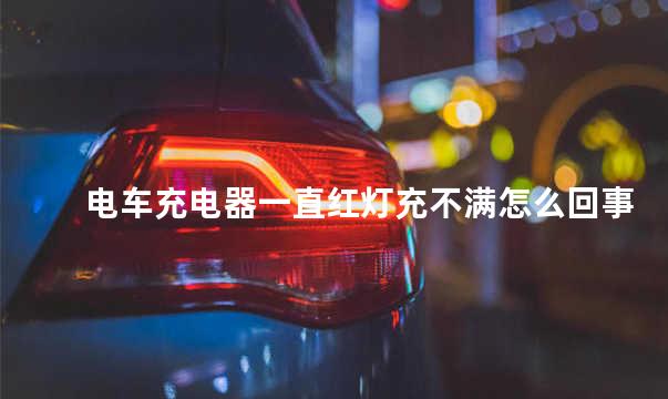 电车充电器一直红灯充不满怎么回事