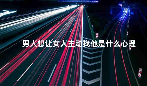 男人想让女人主动找他是什么心理