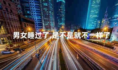 男女睡过了,是不是就不一样了