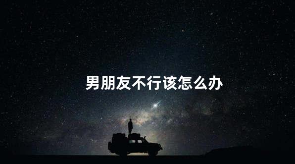 男朋友不行该怎么办