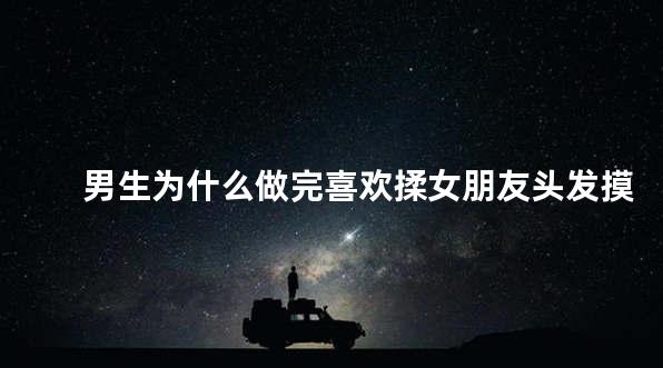 男生为什么做完喜欢揉女朋友头发摸她脸
