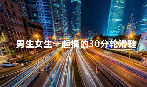 男生女生一起搞的30分轮滑鞋