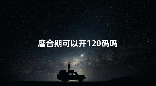 磨合期可以开120码吗