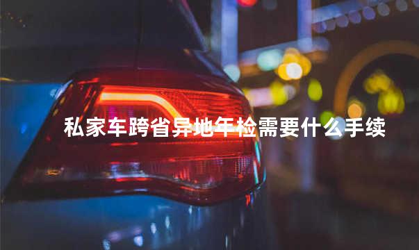 私家车跨省异地年检需要什么手续