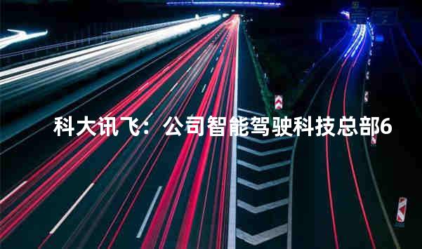 科大讯飞：公司智能驾驶科技总部6月落户