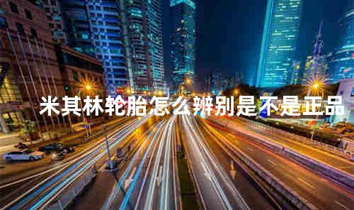 米其林轮胎怎么辨别是不是正品
