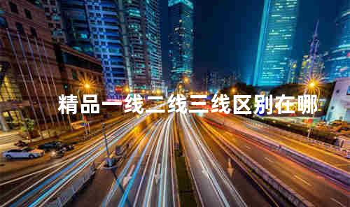 精品一线二线三线区别在哪