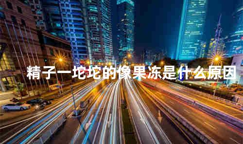 精子一坨坨的像果冻是什么原因