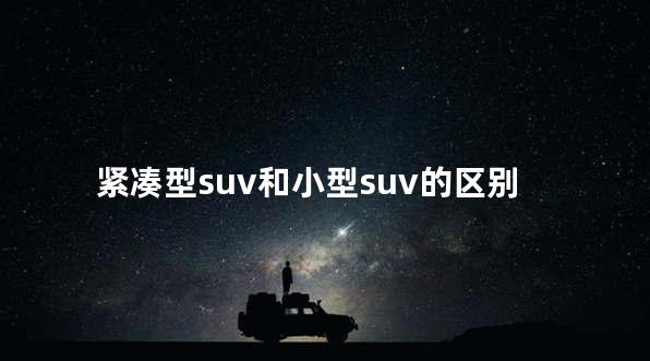 紧凑型suv和小型suv的区别