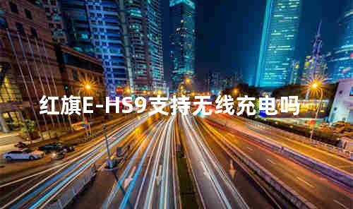 红旗E-HS9支持无线充电吗