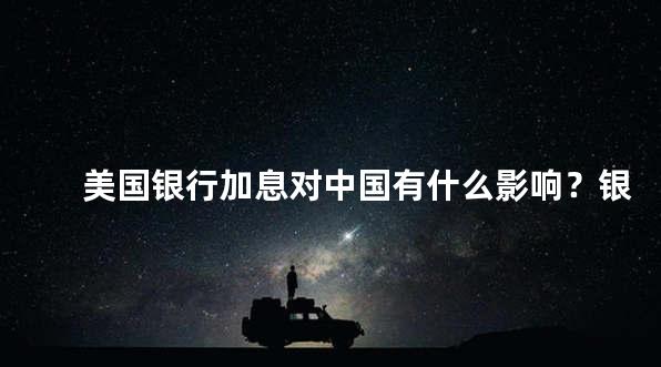 美国银行加息对中国有什么影响？银行业危机谁来买单？