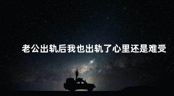 老公出轨后我也出轨了心里还是难受