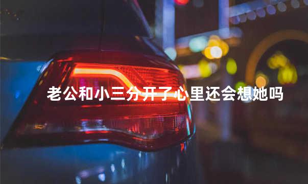 老公和小三分开了心里还会想她吗