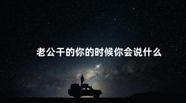 老公干的你的时候你会说什么