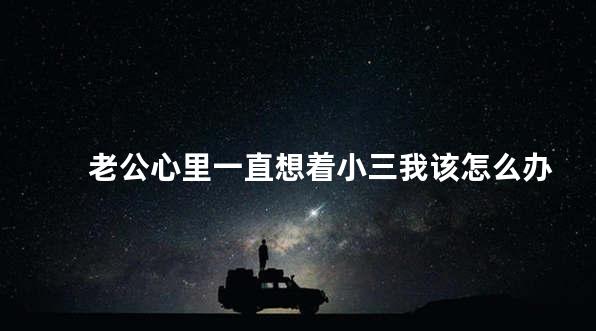 老公心里一直想着小三我该怎么办