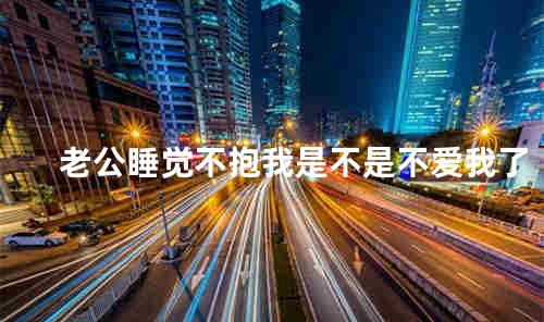 老公睡觉不抱我是不是不爱我了