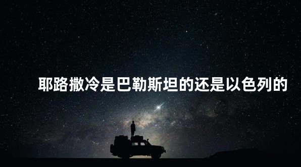 耶路撒冷是巴勒斯坦的还是以色列的