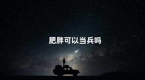 肥胖可以当兵吗