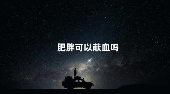 肥胖可以献血吗