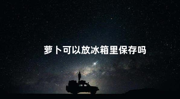 萝卜可以放冰箱里保存吗