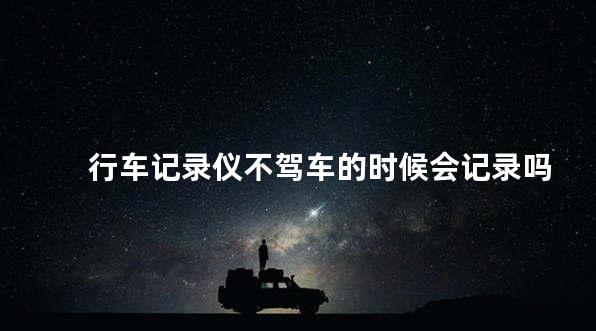 行车记录仪不驾车的时候会记录吗