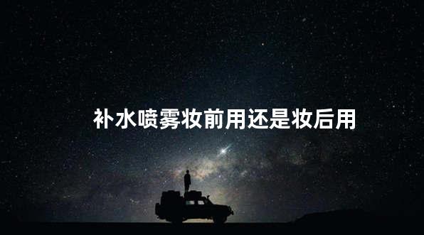 补水喷雾妆前用还是妆后用