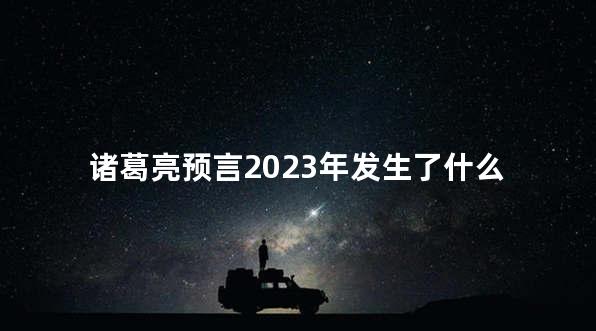 诸葛亮预言2023年发生了什么