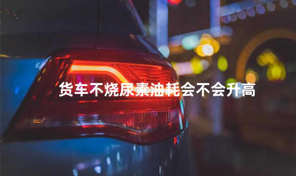 货车不烧尿素油耗会不会升高