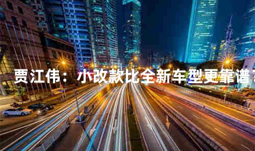 贾江伟：小改款比全新车型更靠谱？
