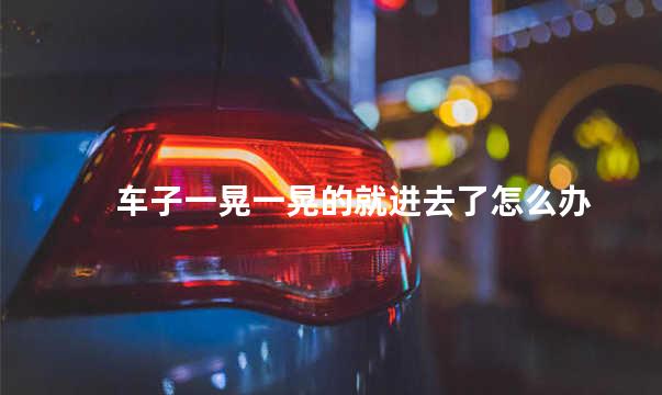车子一晃一晃的就进去了怎么办