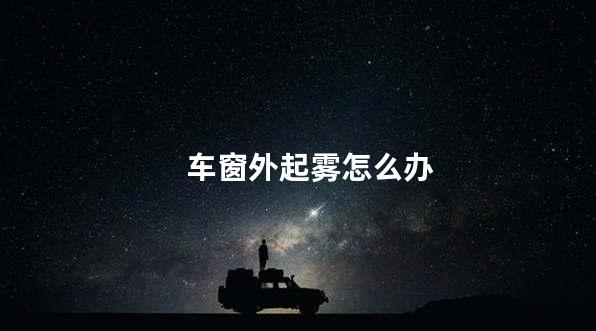 车窗外起雾怎么办