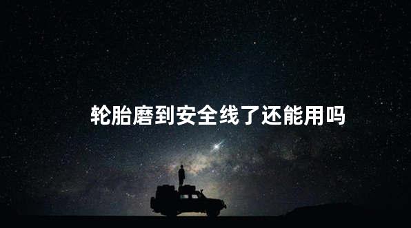 轮胎磨到安全线了还能用吗