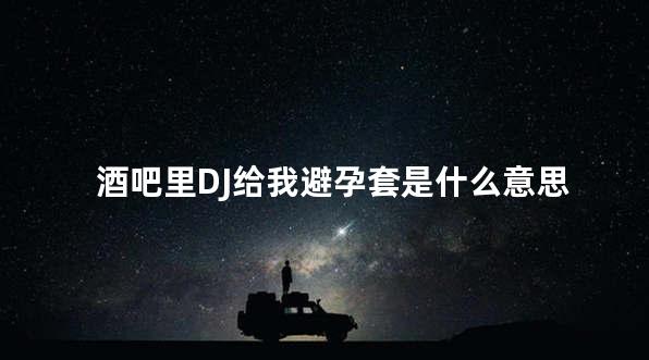 酒吧里DJ给我避孕套是什么意思