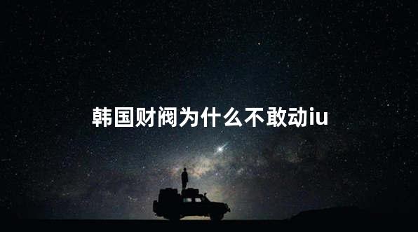 韩国财阀为什么不敢动iu