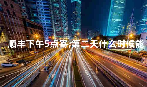 顺丰下午5点寄,第二天什么时候能到