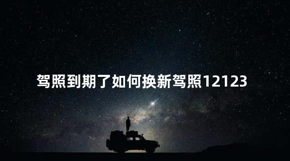 驾照到期了如何换新驾照 驾照到期