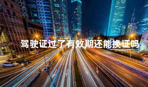 驾驶证过了有效期还能换证吗