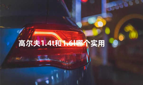 高尔夫1.4t和1.6l哪个实用