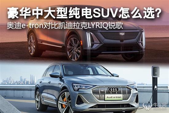 纯电SUV怎么选？奥迪e-tron对比LYRIQ锐歌